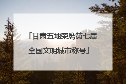 甘肃五地荣膺第七届全国文明城市称号